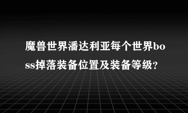 魔兽世界潘达利亚每个世界boss掉落装备位置及装备等级？