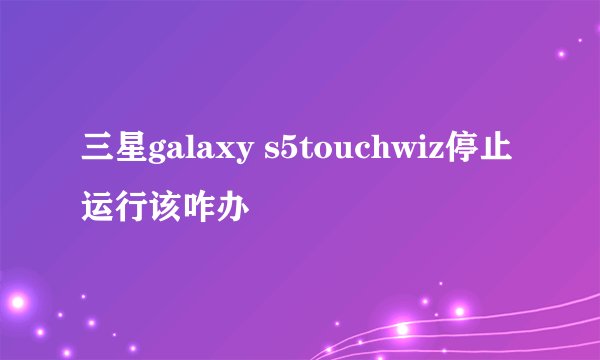三星galaxy s5touchwiz停止运行该咋办
