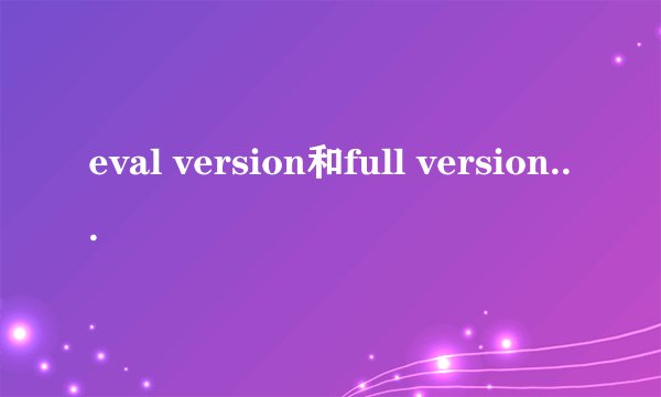 eval version和full version选择哪个