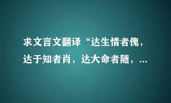 求文言文翻译“达生情者傀，达于知者肖，达大命者随，达小命者遭”