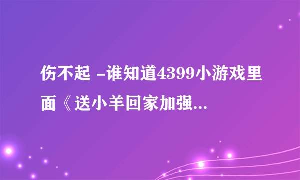 伤不起 -谁知道4399小游戏里面《送小羊回家加强版》的游戏里第四关怎么过的