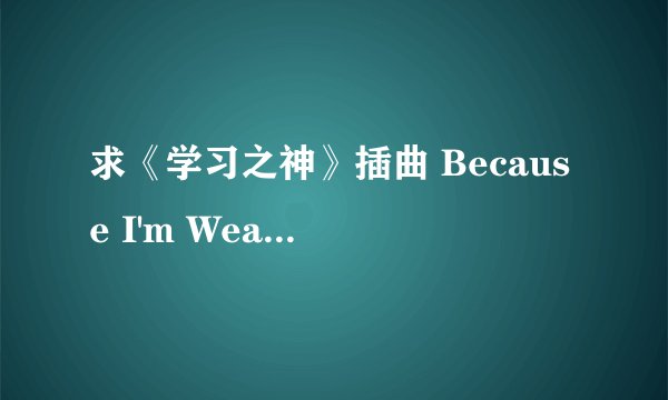 求《学习之神》插曲 Because I'm Weary 歌词 及其中文翻译