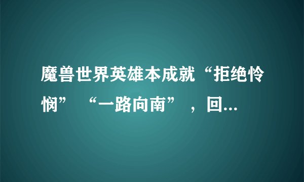 魔兽世界英雄本成就“拒绝怜悯” “一路向南” ，回答详细追加50分!决不食言!