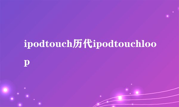 ipodtouch历代ipodtouchloop
