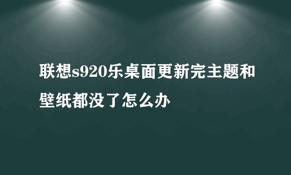 联想s920乐桌面更新完主题和壁纸都没了怎么办