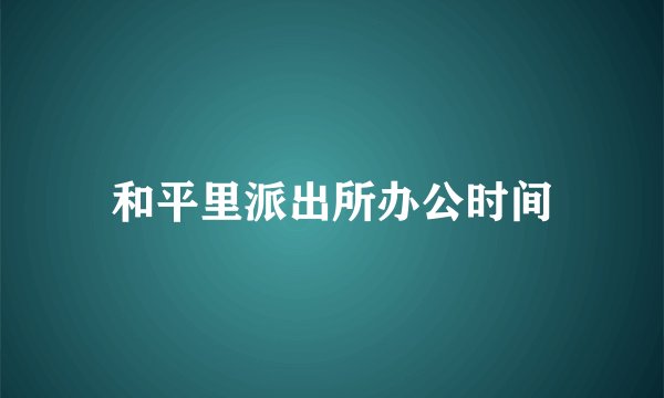 和平里派出所办公时间
