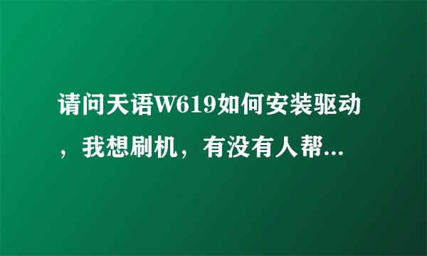 请问天语W619如何安装驱动，我想刷机，有没有人帮我，如果可以能不能把刷机用到的东西都发给我。谢谢！