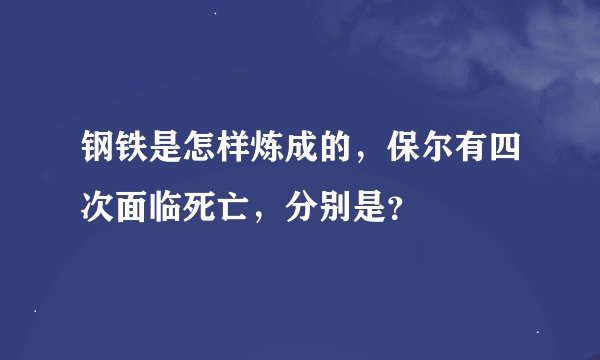 钢铁是怎样炼成的，保尔有四次面临死亡，分别是？