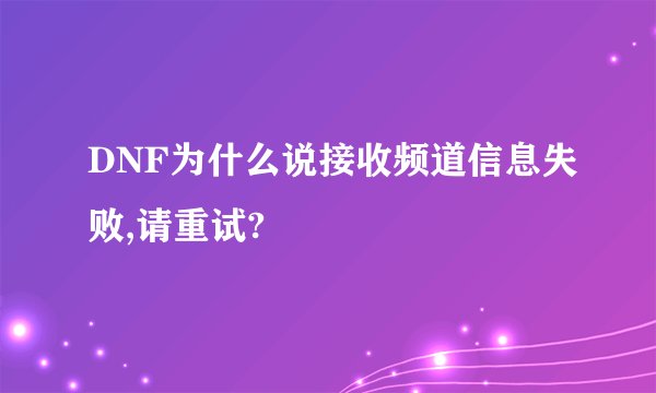 DNF为什么说接收频道信息失败,请重试?