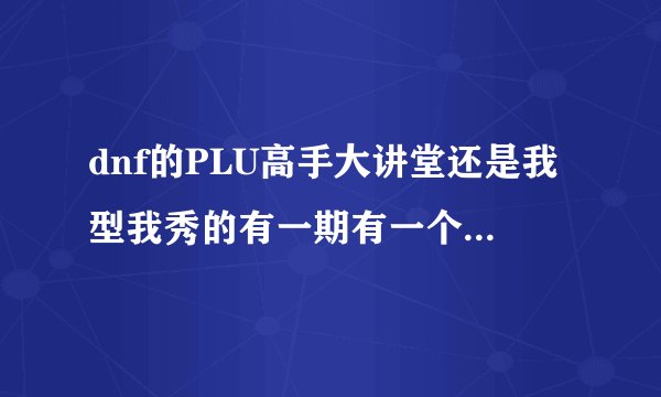 dnf的PLU高手大讲堂还是我型我秀的有一期有一个漫游教连招还有一帮人跟着做的那期是哪一期