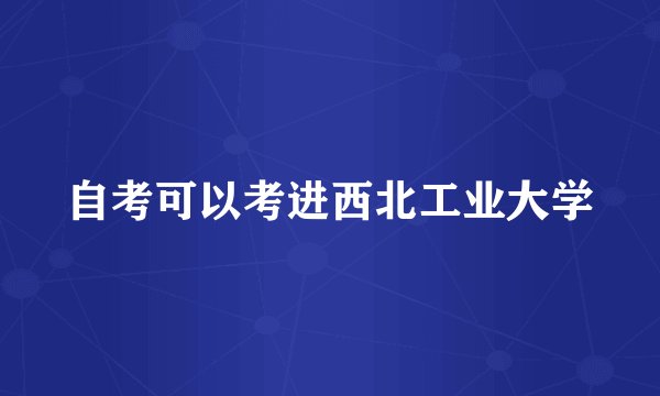 自考可以考进西北工业大学
