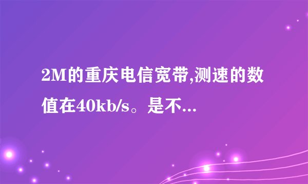 2M的重庆电信宽带,测速的数值在40kb/s。是不是没达到正常值？ 可不可以想10000投诉