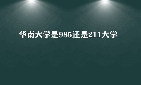 华南大学是985还是211大学