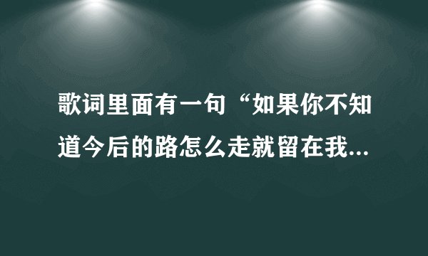 歌词里面有一句“如果你不知道今后的路怎么走就留在我身边做我老婆好不好” 是什么歌