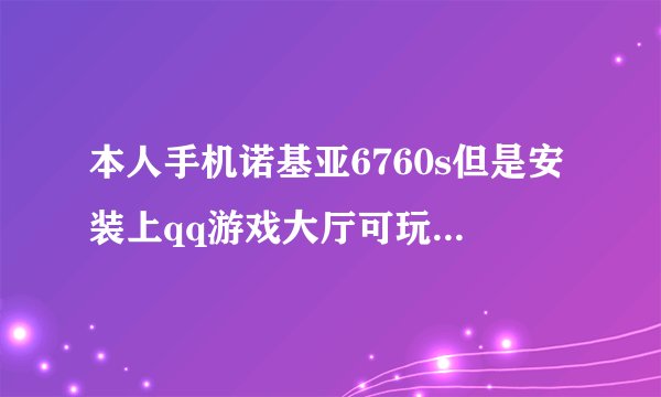 本人手机诺基亚6760s但是安装上qq游戏大厅可玩不了欢乐斗地主有那位高人帮我解决一下。