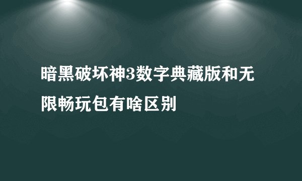 暗黑破坏神3数字典藏版和无限畅玩包有啥区别