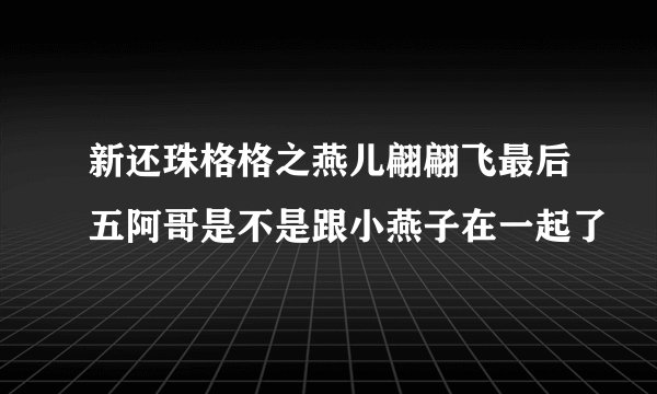 新还珠格格之燕儿翩翩飞最后五阿哥是不是跟小燕子在一起了