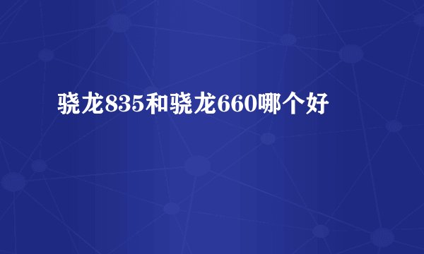 骁龙835和骁龙660哪个好