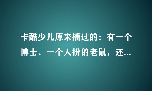 卡酷少儿原来播过的：有一个博士，一个人扮的老鼠，还有一个女的（都是外国人）讲一些科学道理的那个叫什么