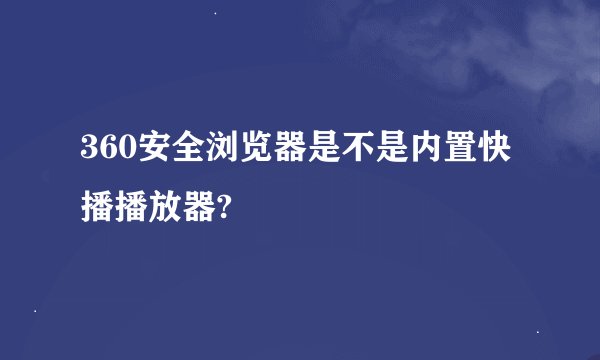 360安全浏览器是不是内置快播播放器?