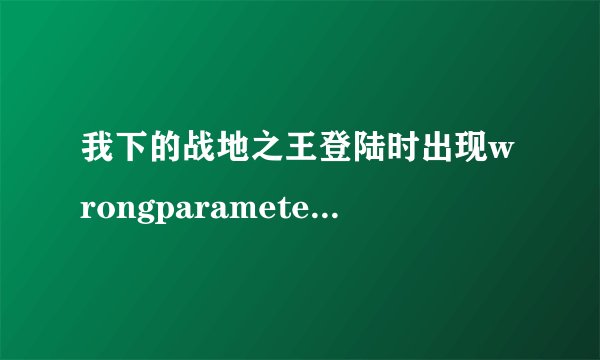 我下的战地之王登陆时出现wrongparameters!! 怎么办