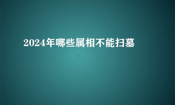 2024年哪些属相不能扫墓
