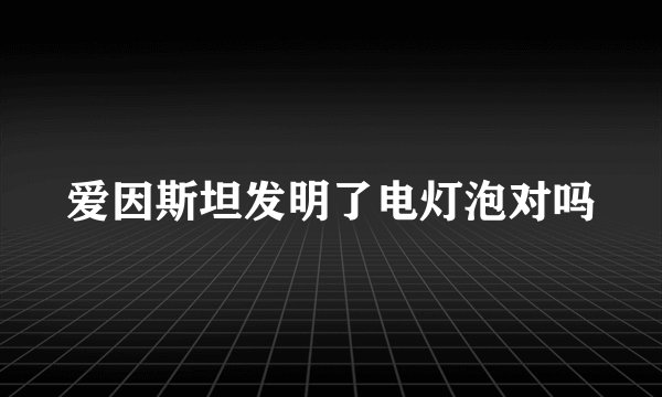 爱因斯坦发明了电灯泡对吗