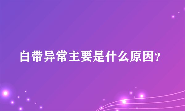 白带异常主要是什么原因？