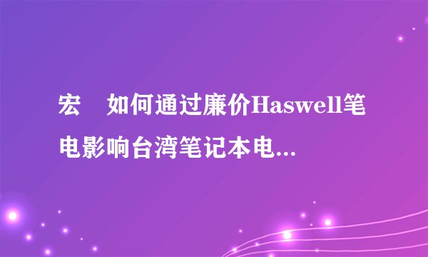 宏碁如何通过廉价Haswell笔电影响台湾笔记本电脑市场？