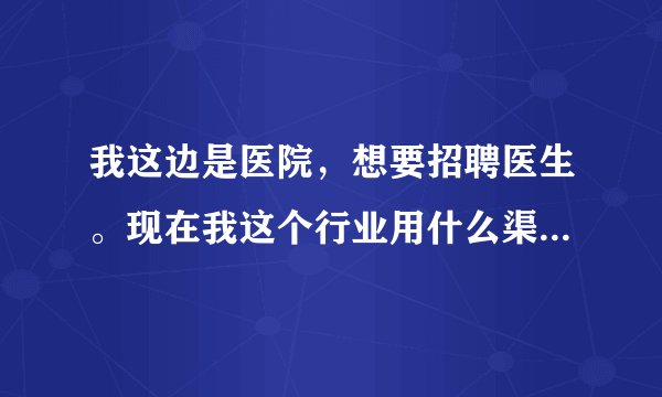 我这边是医院，想要招聘医生。现在我这个行业用什么渠道招聘比较好，求高人解答，分析。