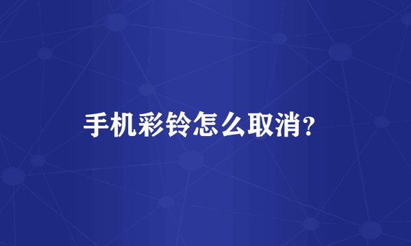 手机彩铃怎么取消？
