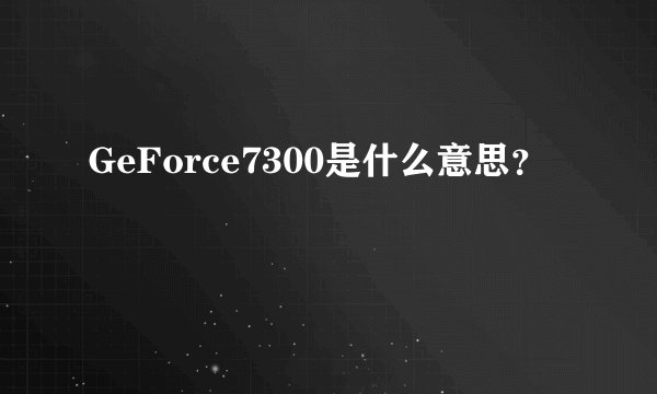 GeForce7300是什么意思？