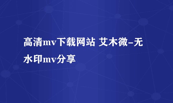 高清mv下载网站 艾木微-无水印mv分享
