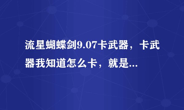 流星蝴蝶剑9.07卡武器,卡武器我知道怎么卡,就是卡不出来。会的来教教,要几率高点的。。