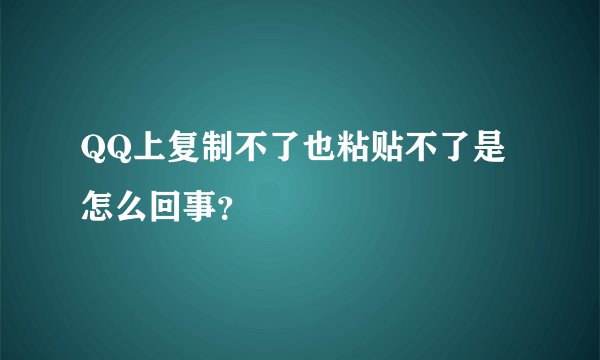 QQ上复制不了也粘贴不了是怎么回事？