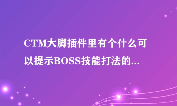 CTM大脚插件里有个什么可以提示BOSS技能打法的，可以显示在队伍聊天里，有大虾帮忙解决吗？