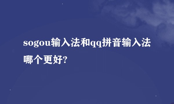 sogou输入法和qq拼音输入法哪个更好?