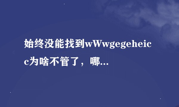 始终没能找到wWwgegeheicc为啥不管了，哪位知道的gegehei朋友可以告诉cOm新地止吗