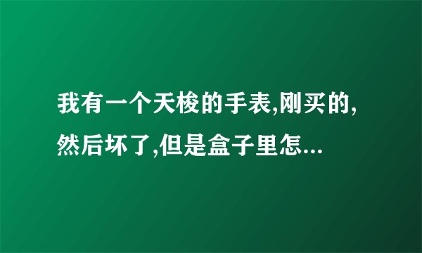 我有一个天梭的手表,刚买的,然后坏了,但是盒子里怎么没有保修卡呢?