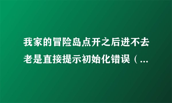 我家的冒险岛点开之后进不去老是直接提示初始化错误（0×32A1000E）这是什么原因？