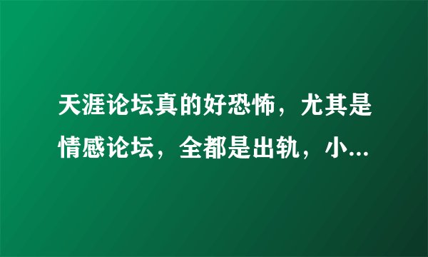 天涯论坛真的好恐怖，尤其是情感论坛，全都是出轨，小三之类的话题，感觉人生再也单纯不起来了