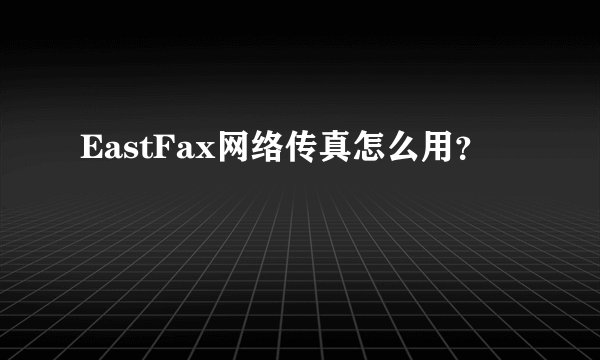 EastFax网络传真怎么用?