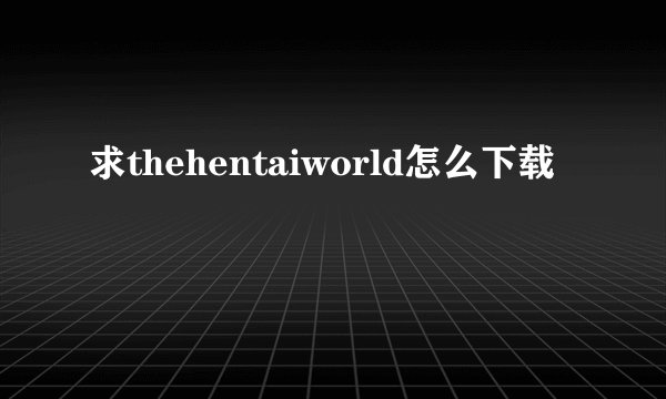 求thehentaiworld怎么下载