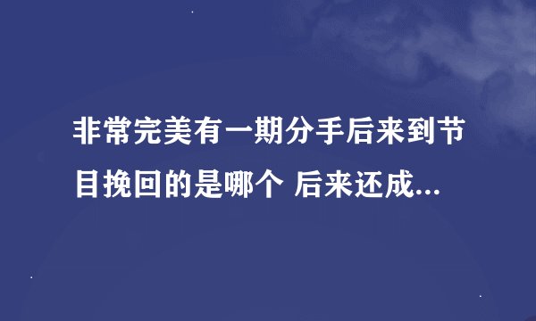 非常完美有一期分手后来到节目挽回的是哪个 后来还成功挽回很感人的 求期数