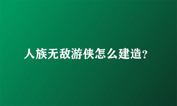 人族无敌游侠怎么建造？