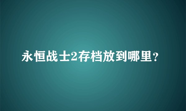 永恒战士2存档放到哪里？
