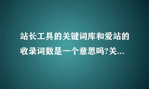 站长工具的关键词库和爱站的收录词数是一个意思吗?关键词 且有百度指数