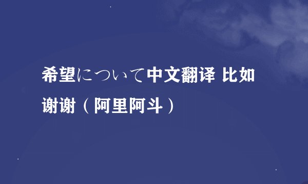 希望について中文翻译 比如谢谢（阿里阿斗）