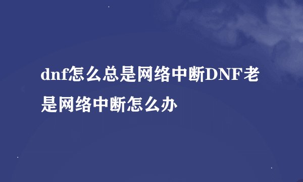 dnf怎么总是网络中断DNF老是网络中断怎么办