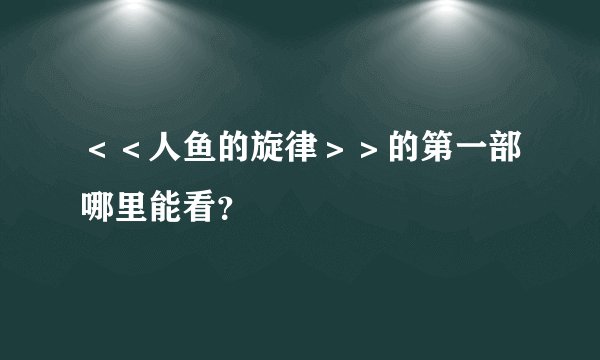 ＜＜人鱼的旋律＞＞的第一部哪里能看？